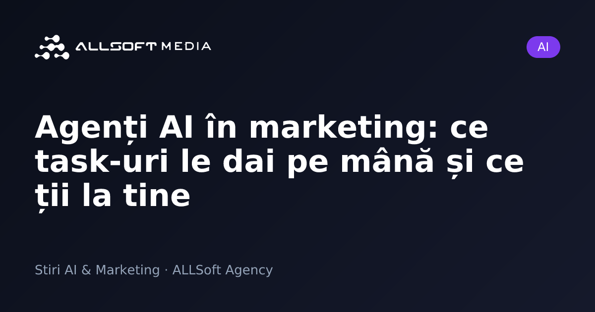 Agenți AI în marketing: ce task-uri le dai pe mână și ce ții la tine