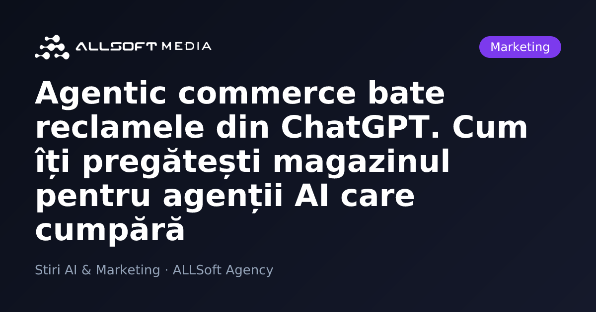 Agentic commerce bate reclamele din ChatGPT. Cum îți pregătești magazinul pentru agenții AI care cumpără