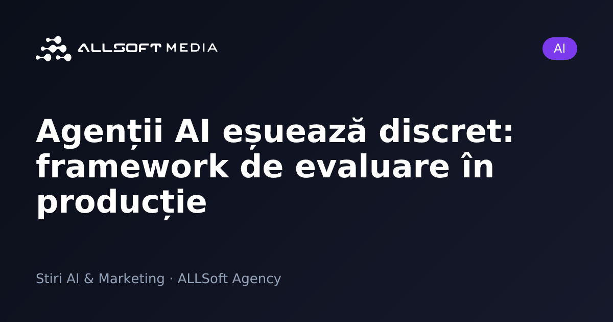 Agenții AI eșuează discret: framework de evaluare în producție