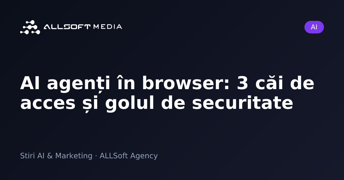 AI agenți în browser: 3 căi de acces și golul de securitate