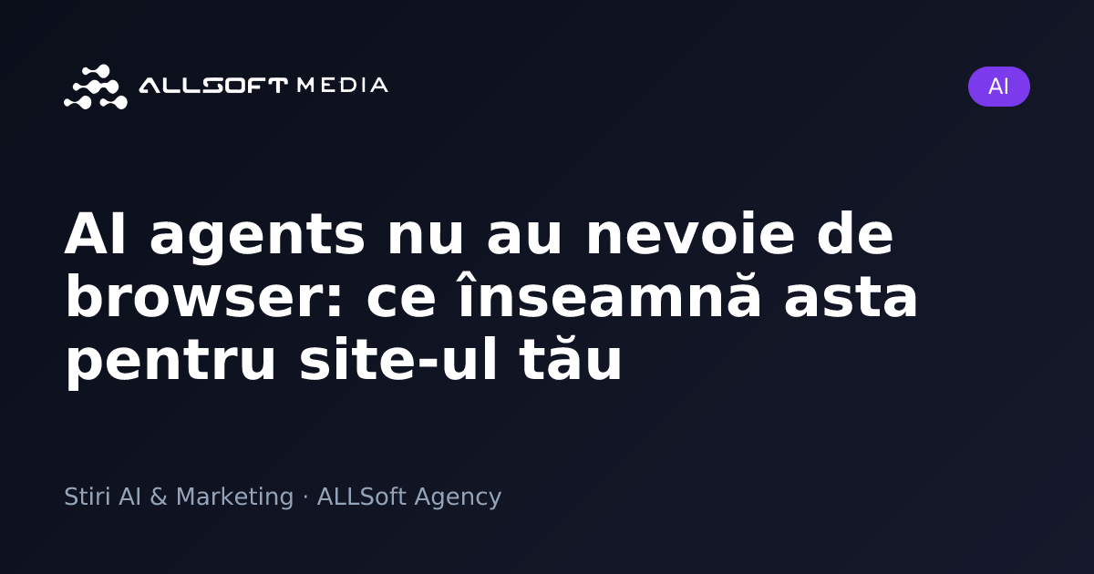 AI agents nu au nevoie de browser: ce înseamnă asta pentru site-ul tău