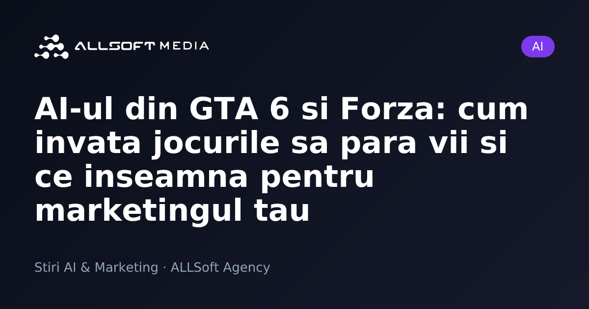 AI-ul din GTA 6 si Forza: cum invata jocurile sa para vii si ce inseamna pentru marketingul tau
