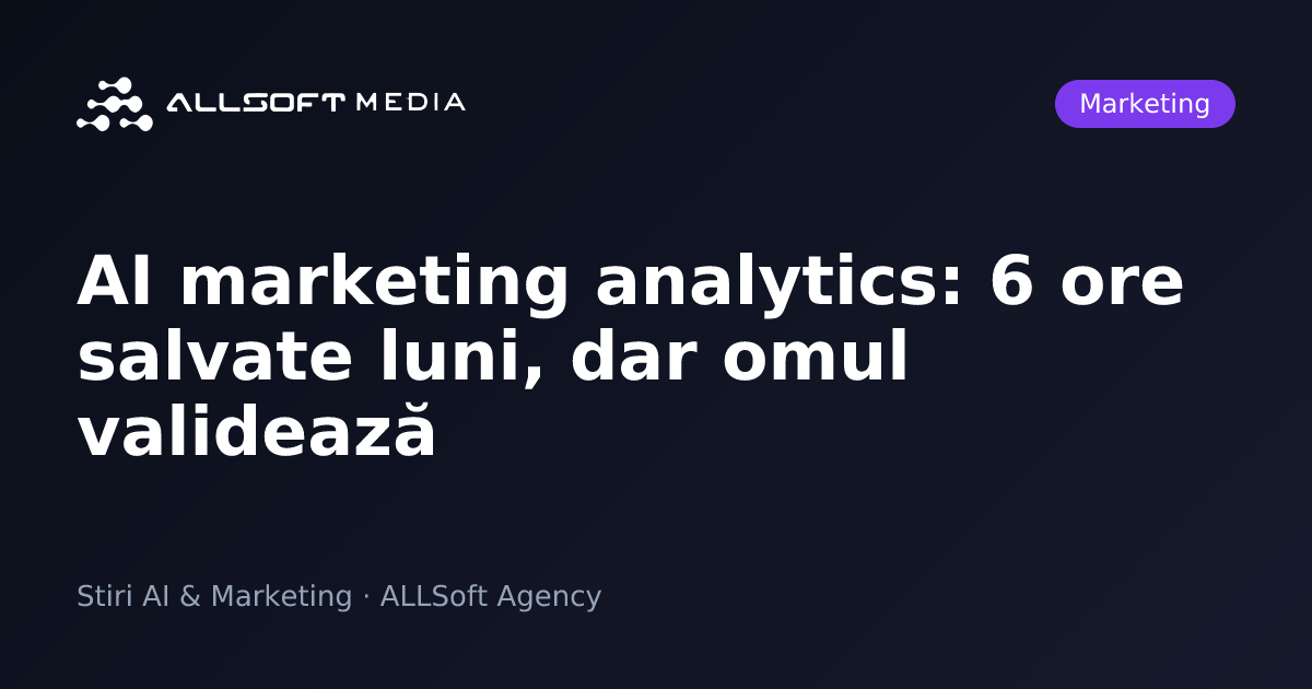 AI marketing analytics: 6 ore salvate luni, dar omul validează