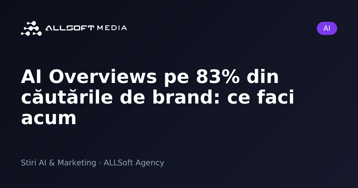 AI Overviews pe 83% din căutările de brand: ce faci acum