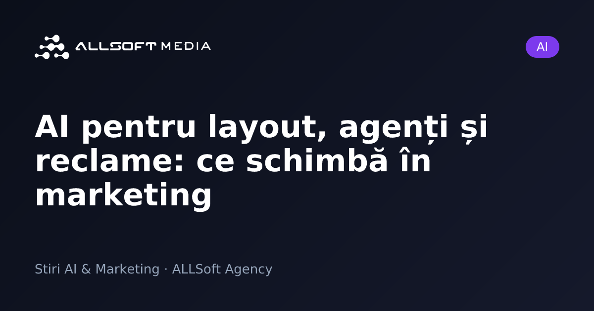 AI pentru layout, agenți și reclame: ce schimbă în marketing