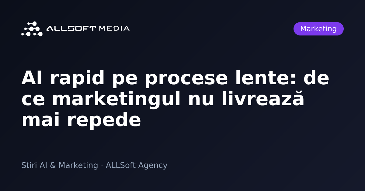 AI rapid pe procese lente: de ce marketingul nu livrează mai repede