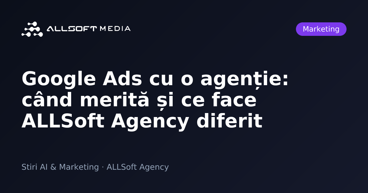 Google Ads cu o agenție: când merită și ce face ALLSoft Agency diferit