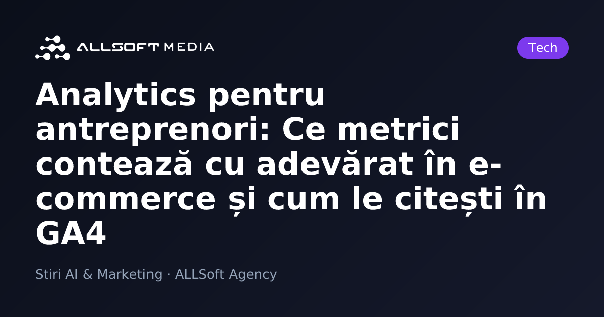 Analytics pentru antreprenori: Ce metrici contează cu adevărat în e-commerce și cum le citești în GA4