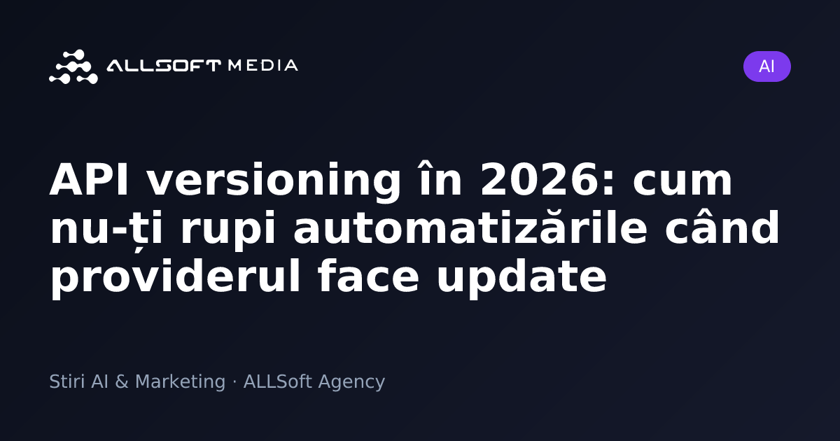API versioning în 2026: cum nu-ți rupi automatizările când providerul face update