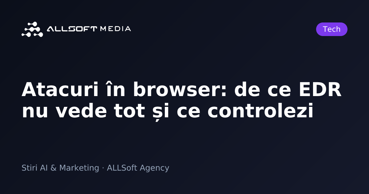 Atacuri în browser: de ce EDR nu vede tot și ce controlezi