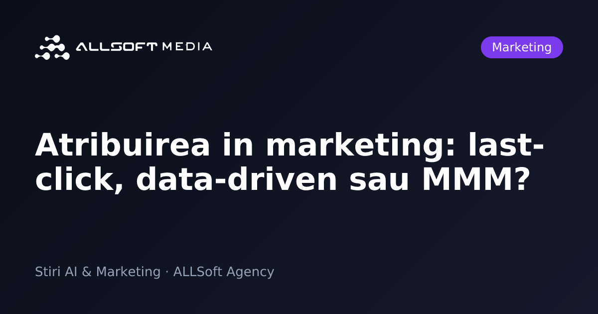 Atribuirea in marketing: last-click, data-driven sau MMM?