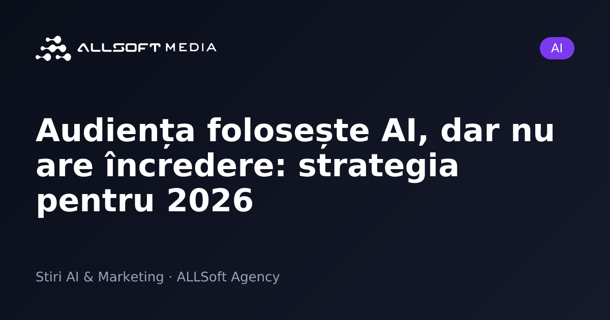 Audiența folosește AI, dar nu are încredere: strategia pentru 2026