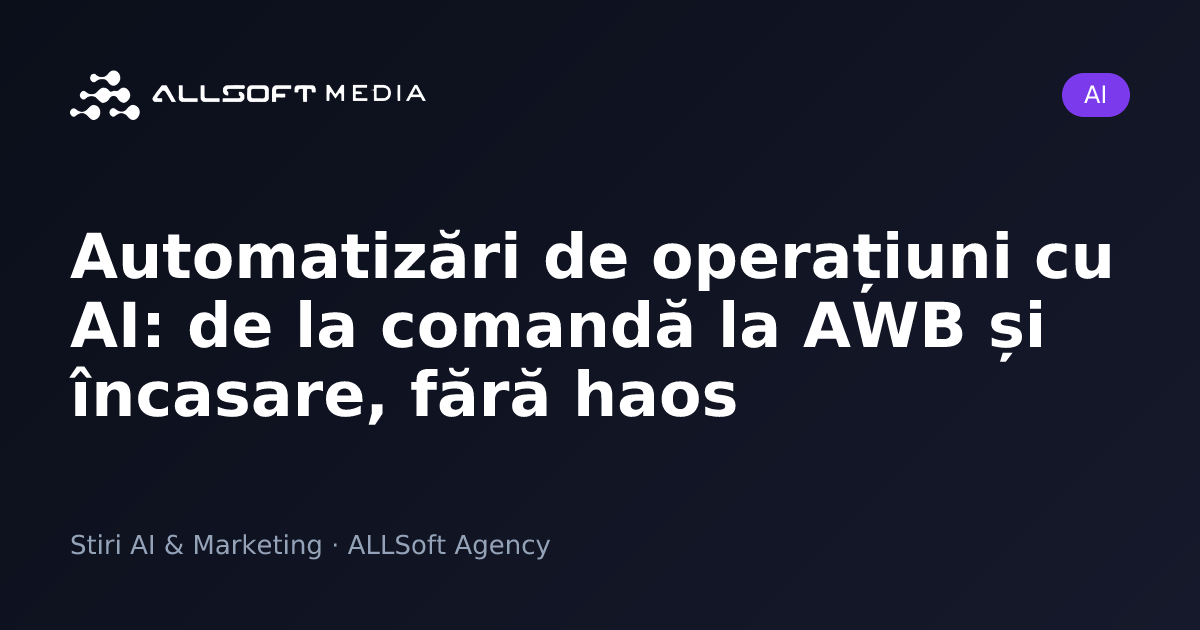 Automatizări de operațiuni cu AI: de la comandă la AWB și încasare, fără haos