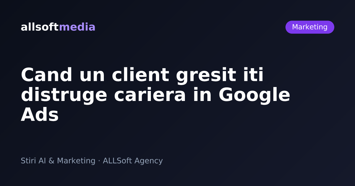 Cand un client gresit iti distruge cariera in Google Ads