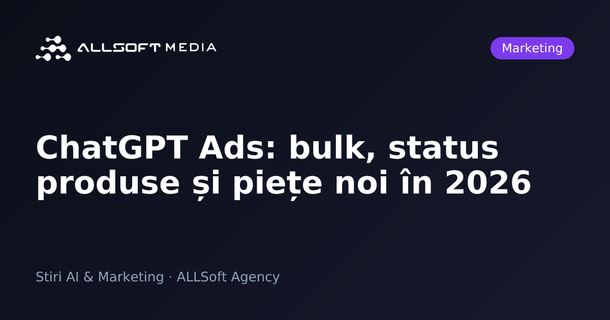 ChatGPT Ads: bulk, status produse și piețe noi în 2026