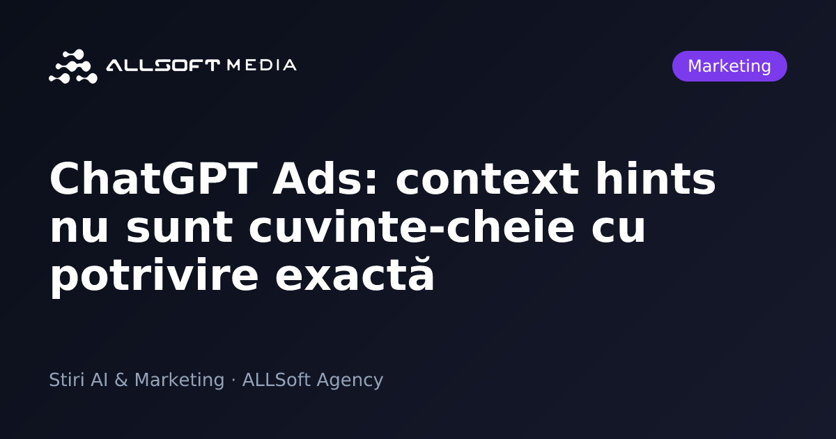 ChatGPT Ads: context hints nu sunt cuvinte-cheie cu potrivire exactă