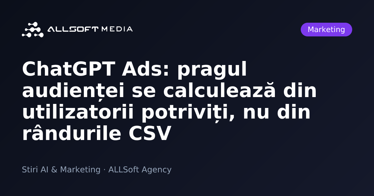 ChatGPT Ads: pragul audienței se calculează din utilizatorii potriviți, nu din rândurile CSV
