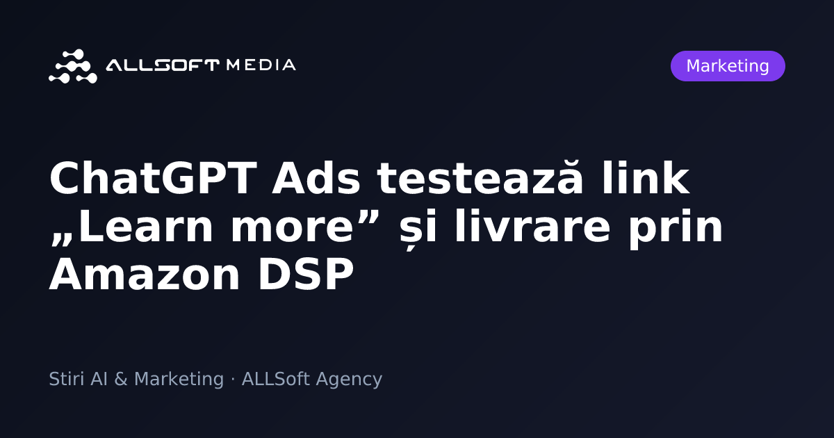 ChatGPT Ads testează link „Learn more” și livrare prin Amazon DSP