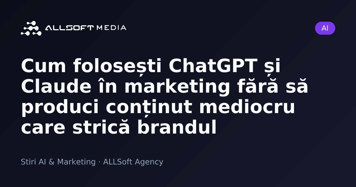 Cum folosești ChatGPT și Claude în marketing fără să produci conținut mediocru care strică brandul