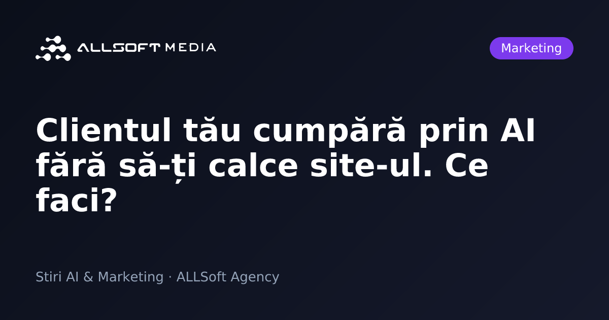 Clientul tău cumpără prin AI fără să-ți calce site-ul. Ce faci?