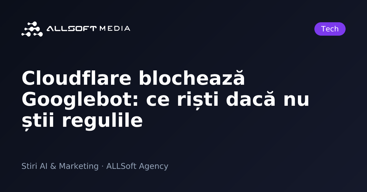 Cloudflare blochează Googlebot: ce riști dacă nu știi regulile