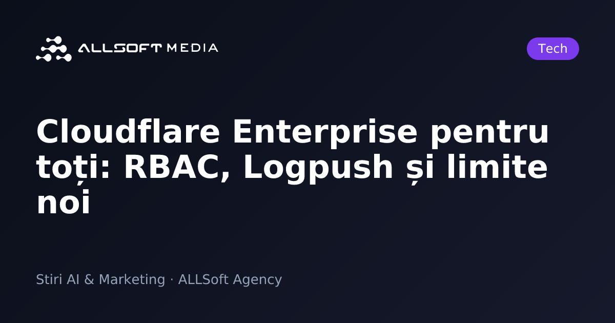Cloudflare Enterprise pentru toți: RBAC, Logpush și limite noi