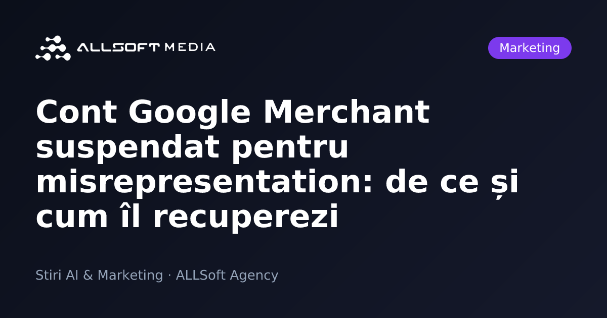 Cont Google Merchant suspendat pentru misrepresentation: de ce și cum îl recuperezi