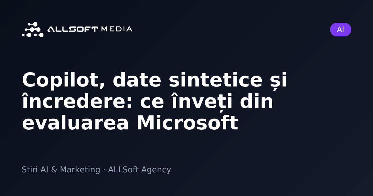 Copilot, date sintetice și încredere: ce înveți din evaluarea Microsoft