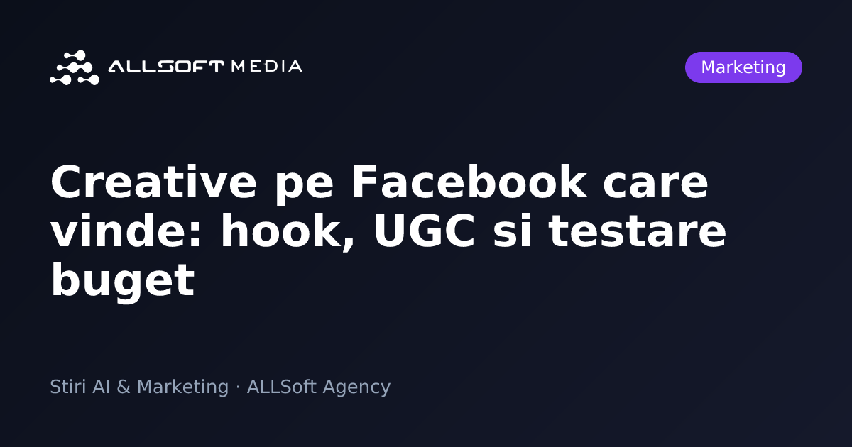 Creative pe Facebook care vinde: hook, UGC si testare buget