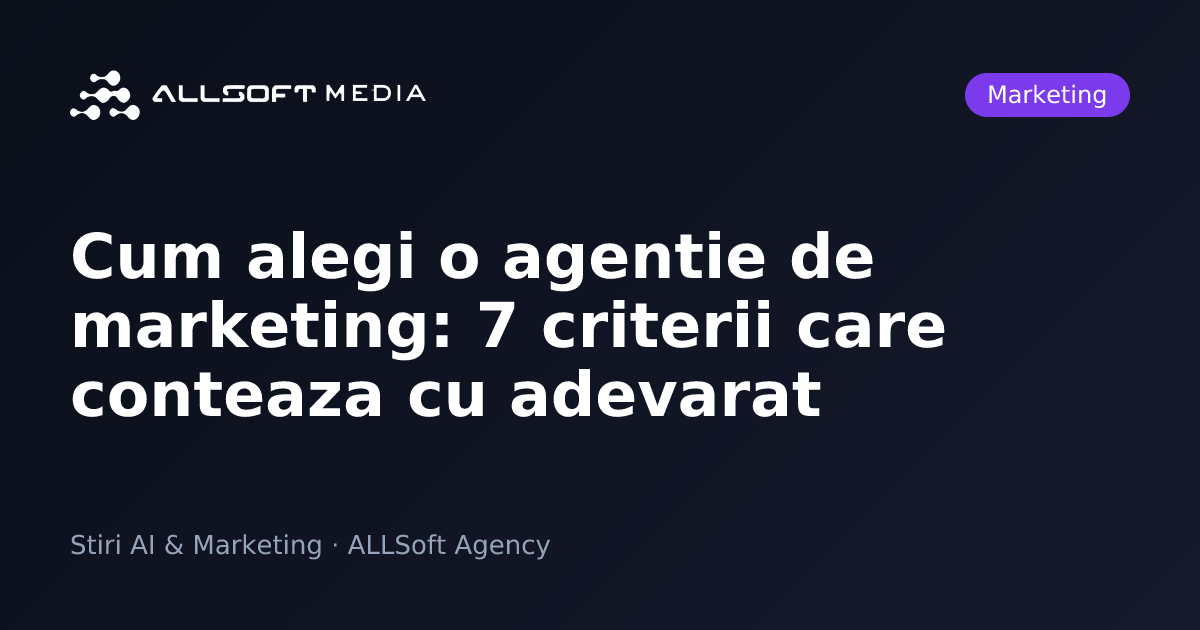 Cum alegi o agentie de marketing: 7 criterii care conteaza cu adevarat