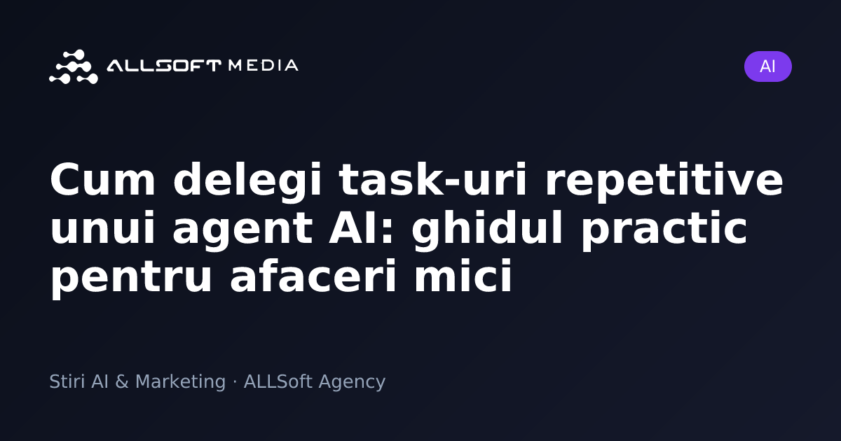 Cum delegi task-uri repetitive unui agent AI: ghidul practic pentru afaceri mici