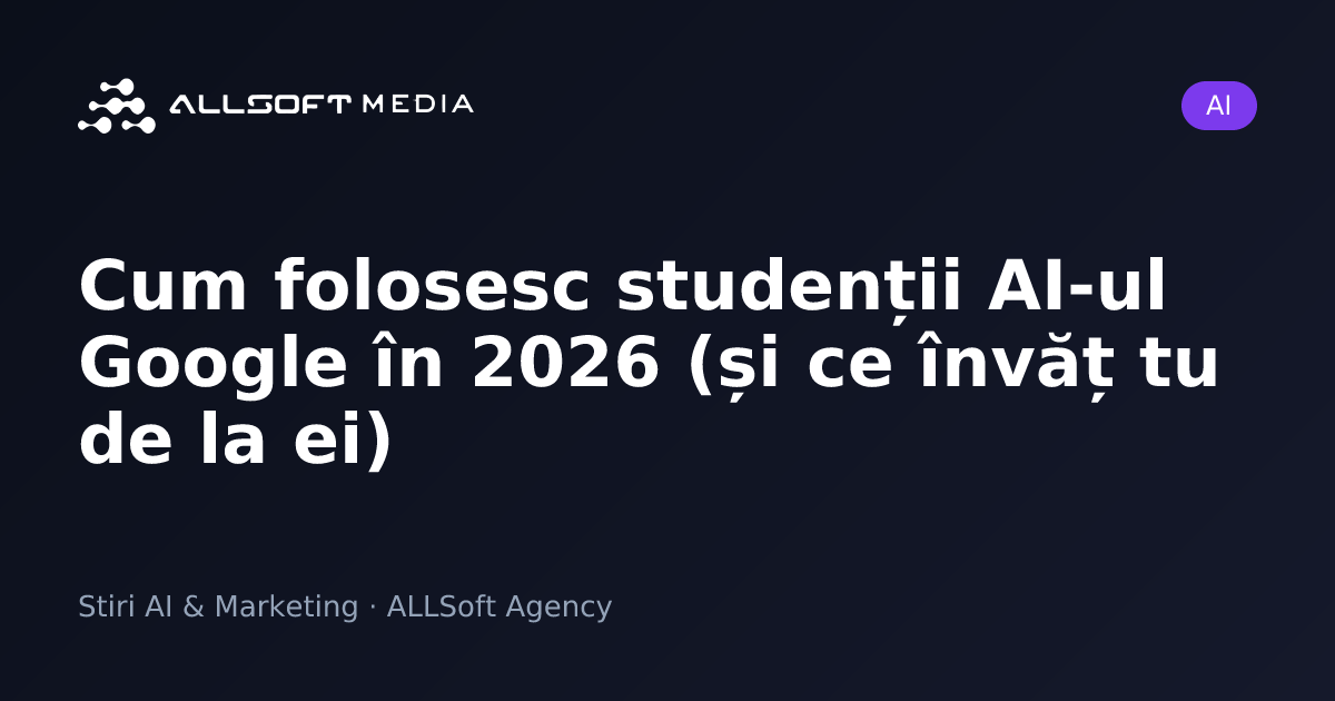 Cum folosesc studenții AI-ul Google în 2026 (și ce învăț tu de la ei)