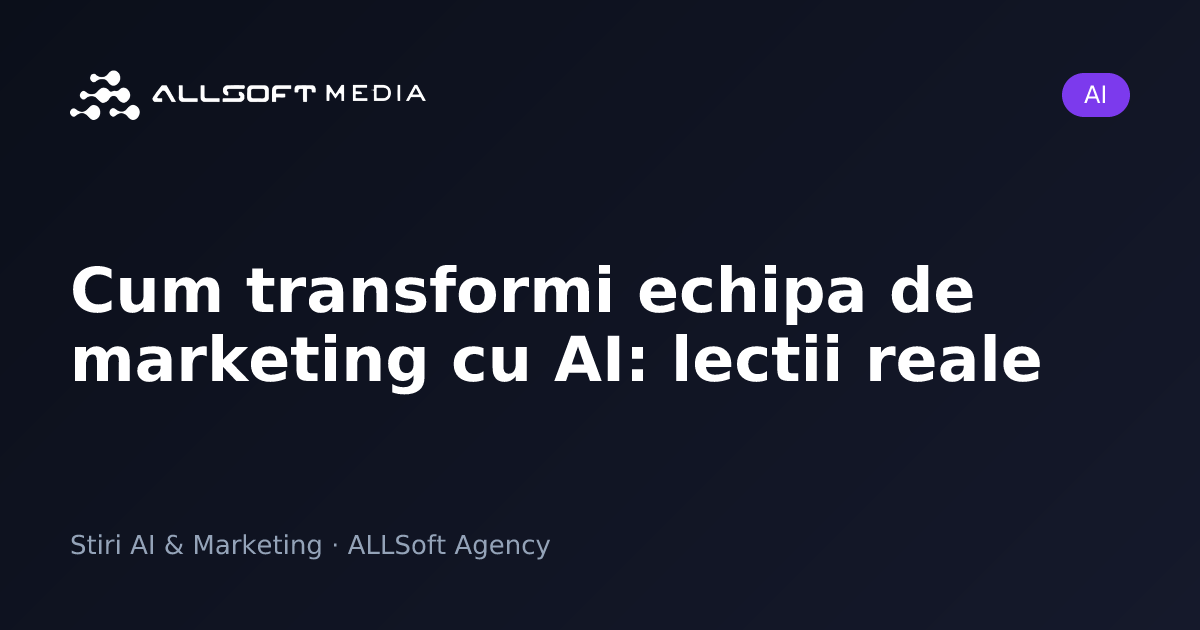 Cum transformi echipa de marketing cu AI: lectii reale