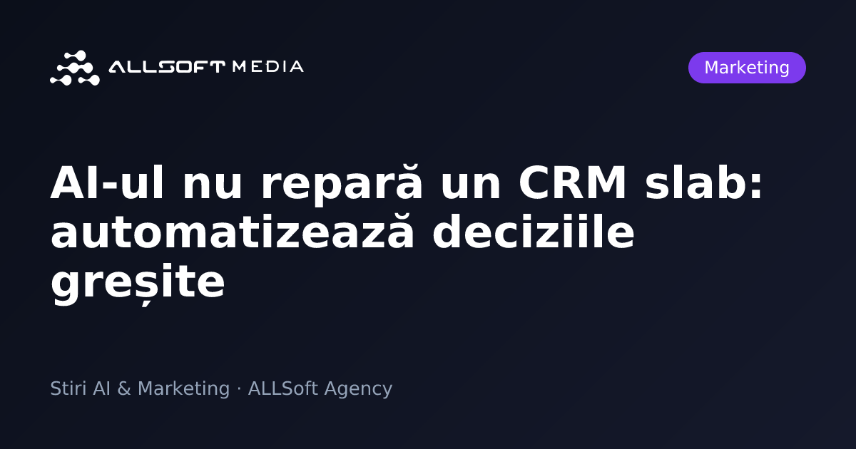 AI-ul nu repară un CRM slab: automatizează deciziile greșite