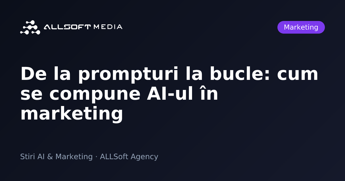 De la prompturi la bucle: cum se compune AI-ul în marketing