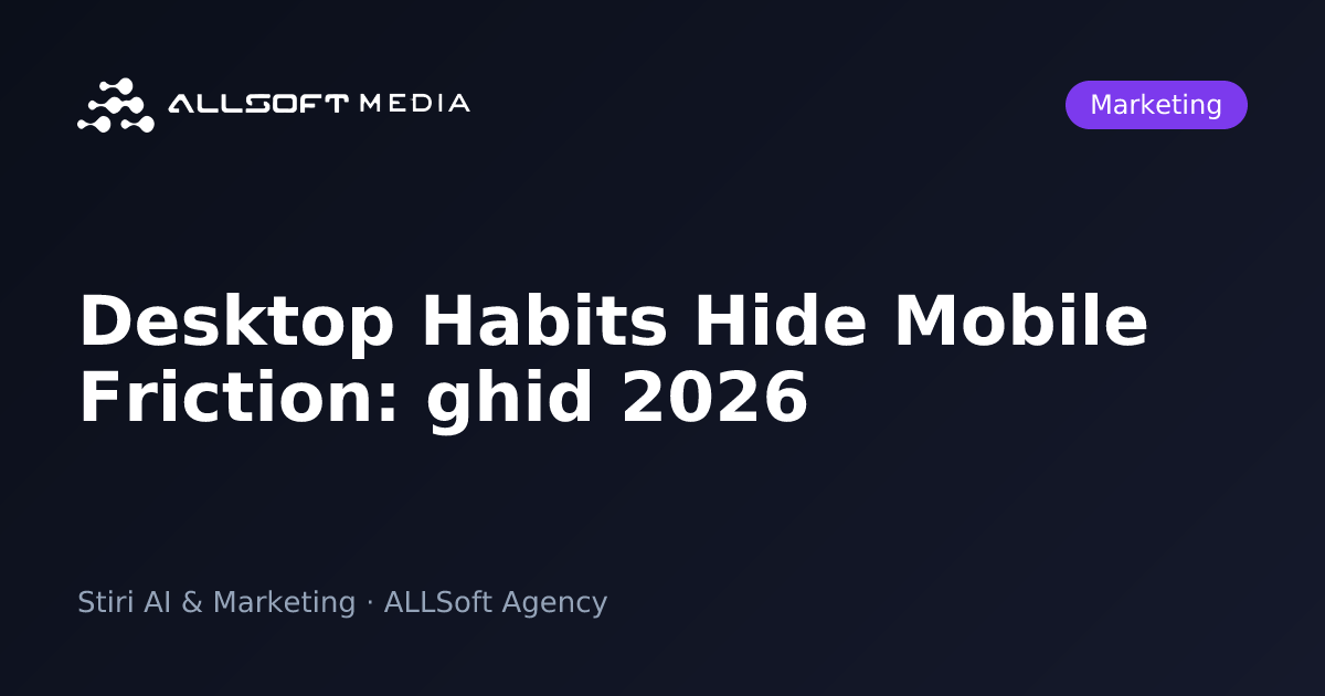 Desktop Habits Hide Mobile Friction: ghid 2026