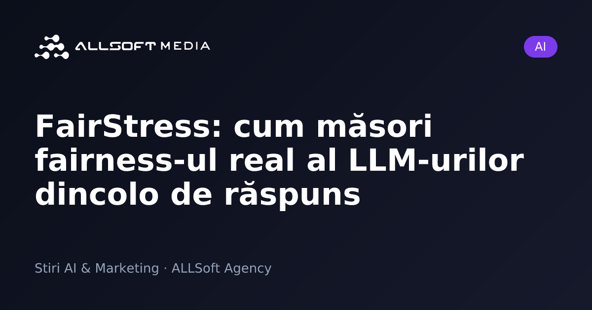 FairStress: cum măsori fairness-ul real al LLM-urilor dincolo de răspuns