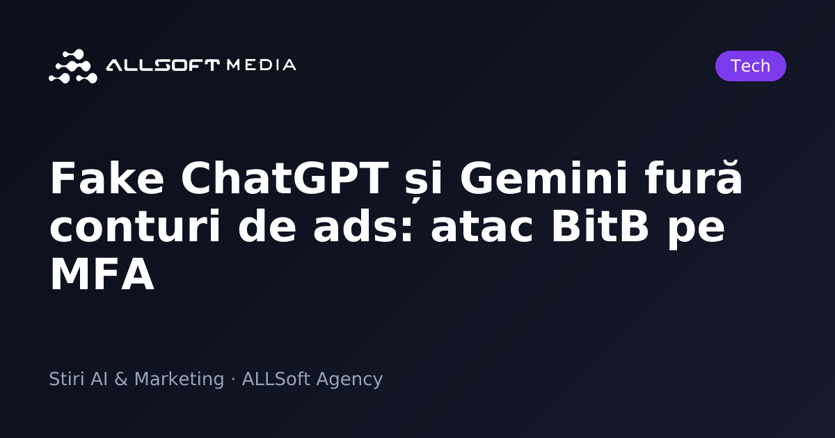 Fake ChatGPT și Gemini fură conturi de ads: atac BitB pe MFA