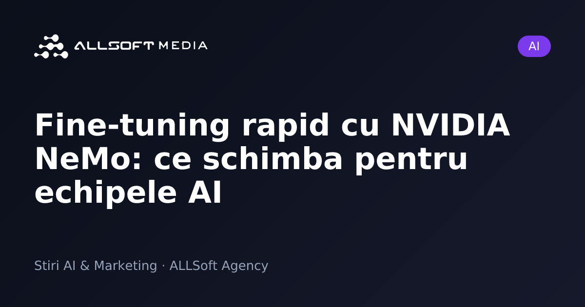 Fine-tuning rapid cu NVIDIA NeMo: ce schimba pentru echipele AI
