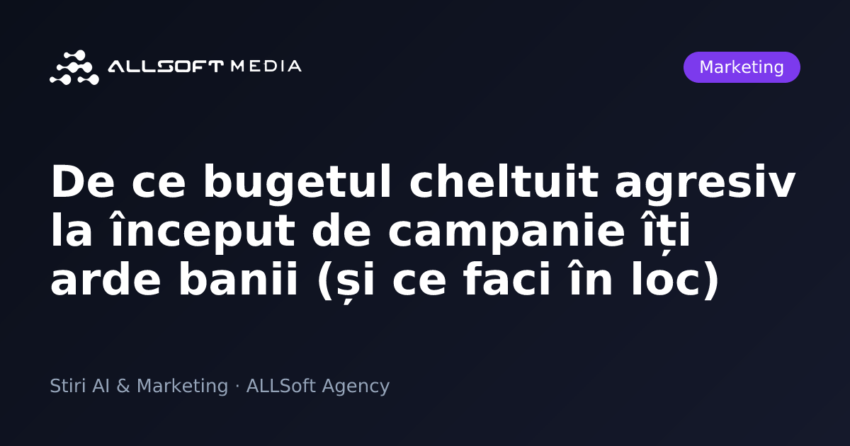 De ce bugetul cheltuit agresiv la început de campanie îți arde banii (și ce faci în loc)