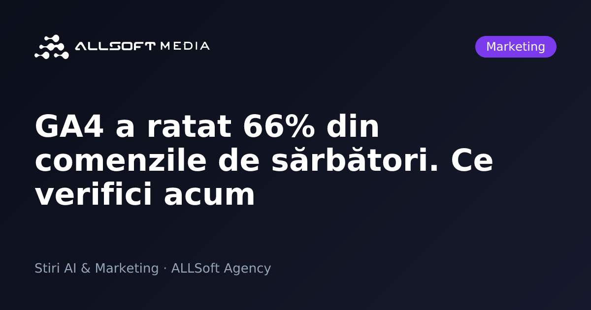 GA4 a ratat 66% din comenzile de sărbători. Ce verifici acum