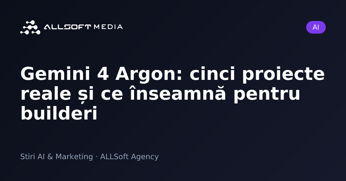 Gemini 4 Argon: cinci proiecte reale și ce înseamnă pentru builderi