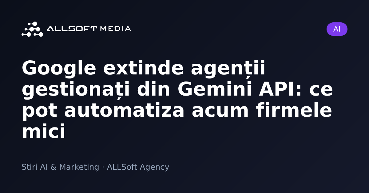 Google extinde agenții gestionați din Gemini API: ce pot automatiza acum firmele mici