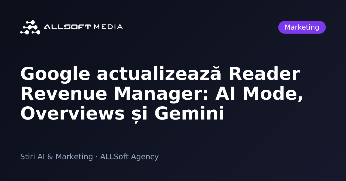 Google actualizează Reader Revenue Manager: AI Mode, Overviews și Gemini