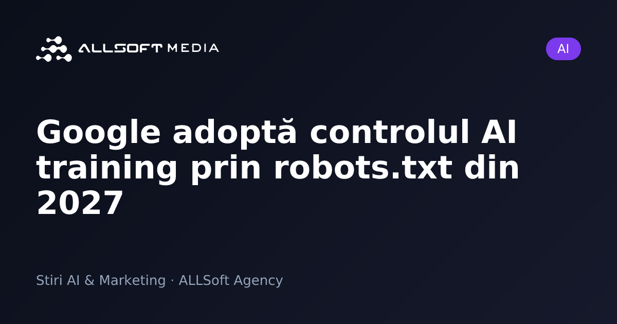 Google adoptă controlul AI training prin robots.txt din 2027