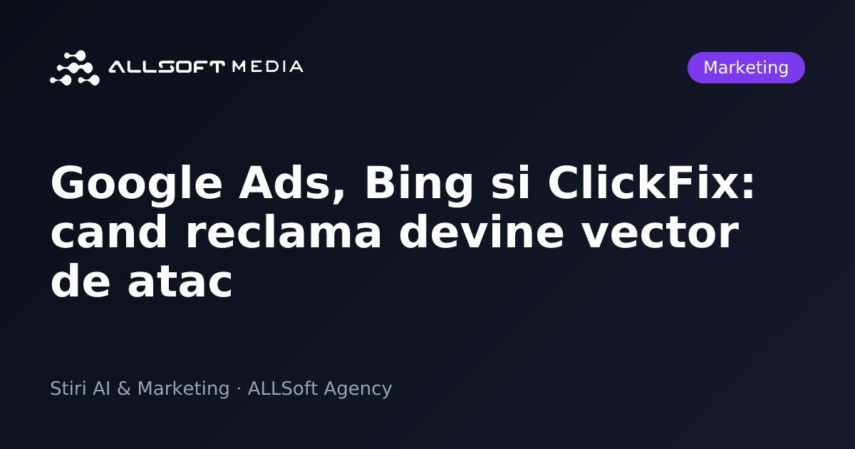 Google Ads, Bing si ClickFix: cand reclama devine vector de atac