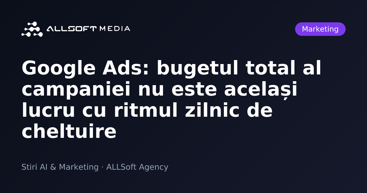 Google Ads: bugetul total al campaniei nu este același lucru cu ritmul zilnic de cheltuire