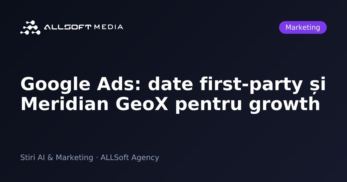 Google Ads: date first-party și Meridian GeoX pentru growth