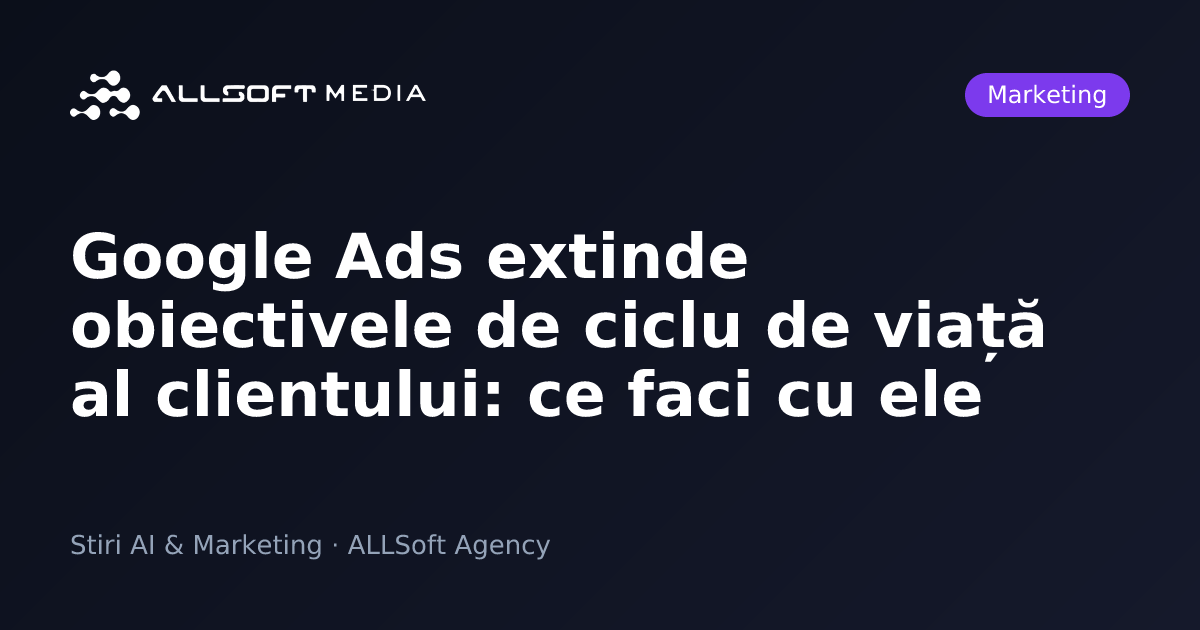 Google Ads extinde obiectivele de ciclu de viață al clientului: ce faci cu ele
