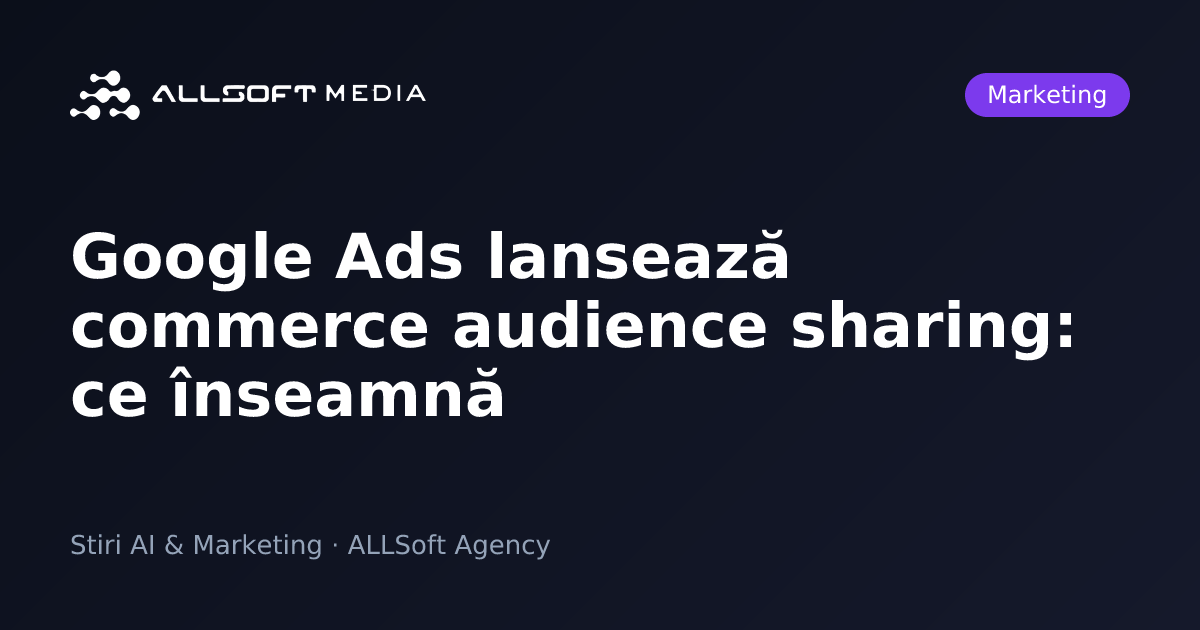 Google Ads lansează commerce audience sharing: ce înseamnă